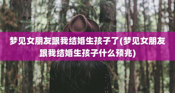 梦见女朋友跟我结婚生孩子了(梦见女朋友跟我结婚生孩子什么预兆)