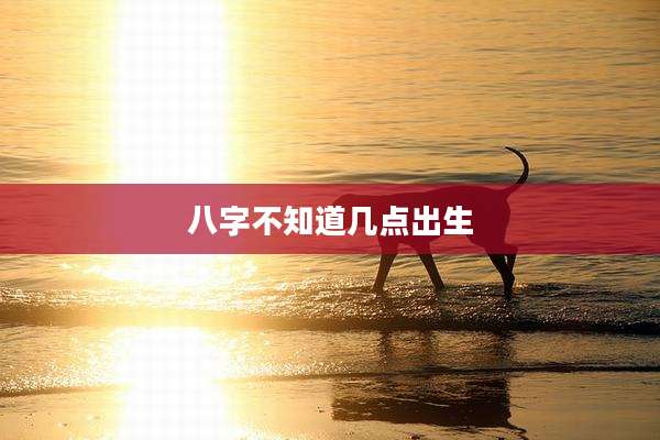 八字不知道几点出生