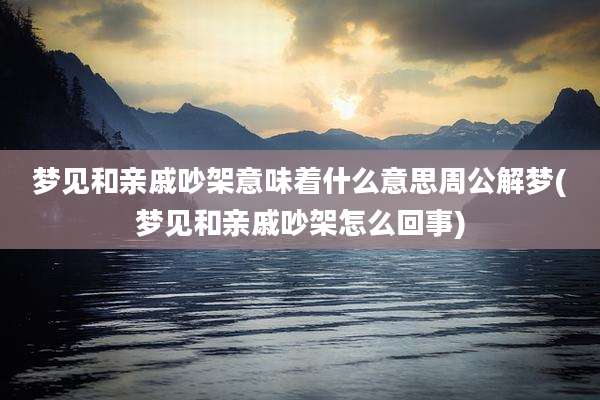 梦见和亲戚吵架意味着什么意思周公解梦(梦见和亲戚吵架怎么回事)