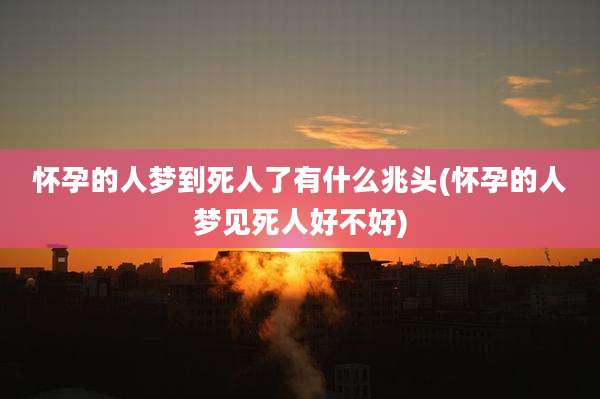 怀孕的人梦到死人了有什么兆头(怀孕的人梦见死人好不好)
