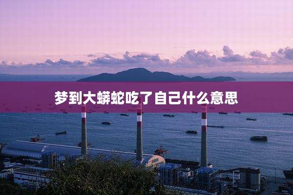 梦到大蟒蛇吃了自己什么意思