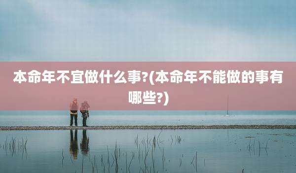 本命年不宜做什么事?(本命年不能做的事有哪些?)