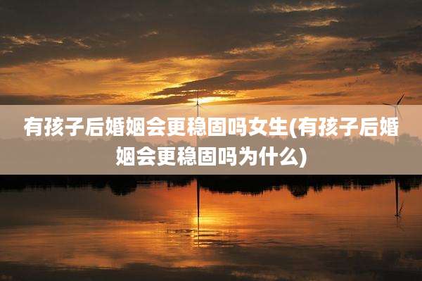 有孩子后婚姻会更稳固吗女生(有孩子后婚姻会更稳固吗为什么)