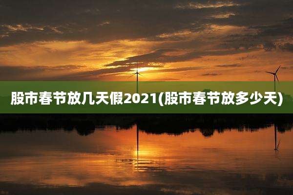 股市春节放几天假2021(股市春节放多少天)
