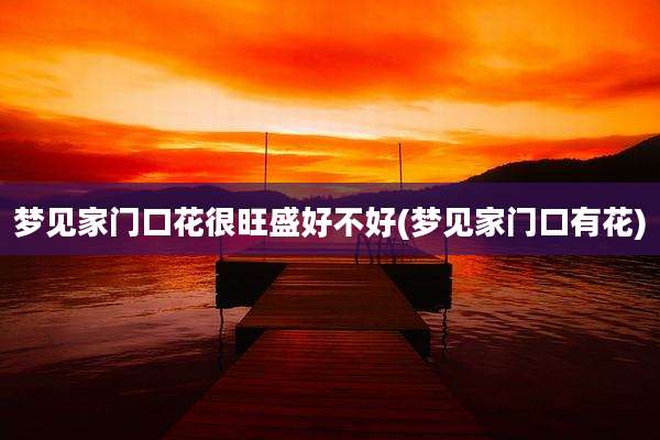 梦见家门口花很旺盛好不好(梦见家门口有花)