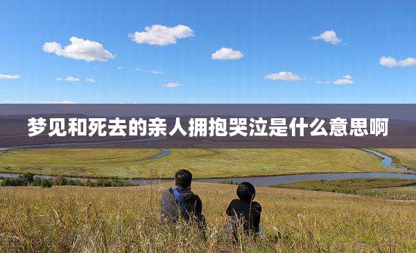 梦见和死去的亲人拥抱哭泣是什么意思啊