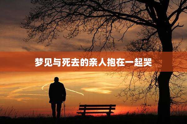 梦见与死去的亲人抱在一起哭