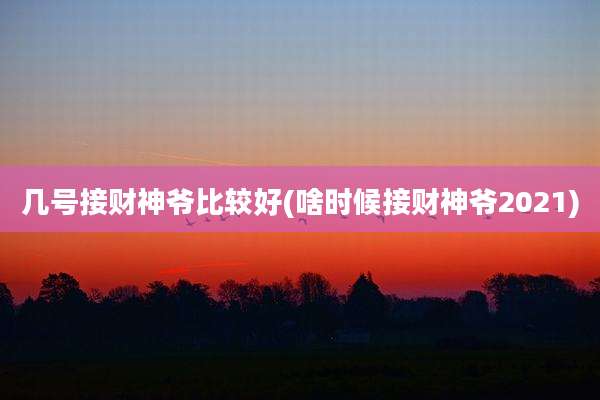 几号接财神爷比较好(啥时候接财神爷2021)