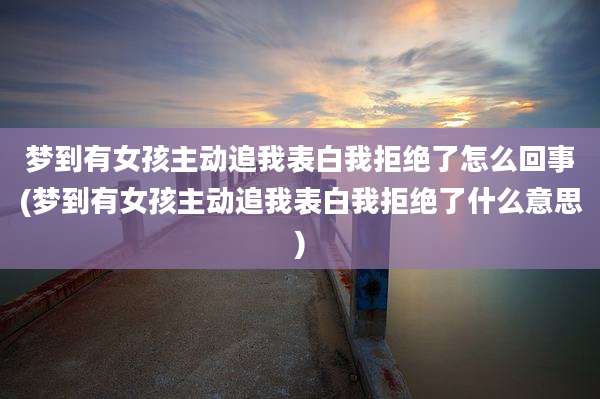 梦到有女孩主动追我表白我拒绝了怎么回事(梦到有女孩主动追我表白我拒绝了什么意思)