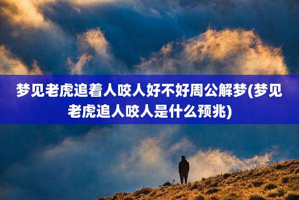 梦见老虎追着人咬人好不好周公解梦(梦见老虎追人咬人是什么预兆)