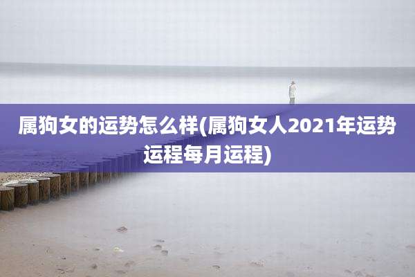 属狗女的运势怎么样(属狗女人2021年运势运程每月运程)