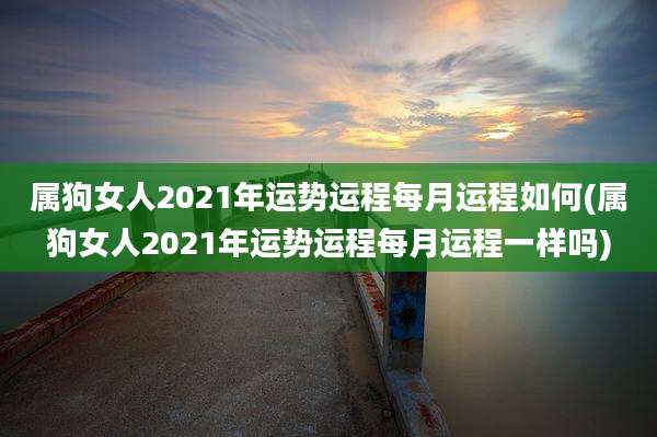 属狗女人2021年运势运程每月运程如何(属狗女人2021年运势运程每月运程一样吗)