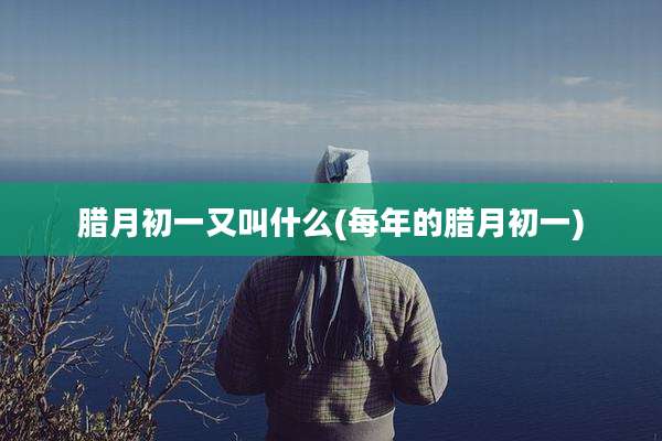 腊月初一又叫什么(每年的腊月初一)