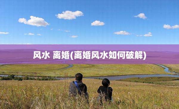 风水 离婚(离婚风水如何破解)