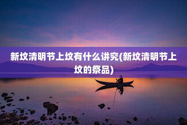 新坟清明节上坟有什么讲究(新坟清明节上坟的祭品)