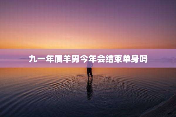 九一年属羊男今年会结束单身吗