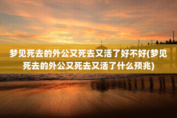 梦见死去的外公又死去又活了好不好(梦见死去的外公又死去又活了什么预兆)
