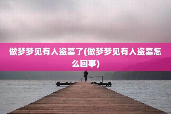 做梦梦见有人盗墓了(做梦梦见有人盗墓怎么回事)