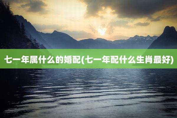 七一年属什么的婚配(七一年配什么生肖最好)