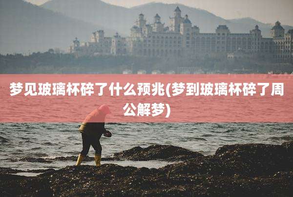 梦见玻璃杯碎了什么预兆(梦到玻璃杯碎了周公解梦)