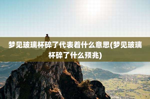 梦见玻璃杯碎了代表着什么意思(梦见玻璃杯碎了什么预兆)