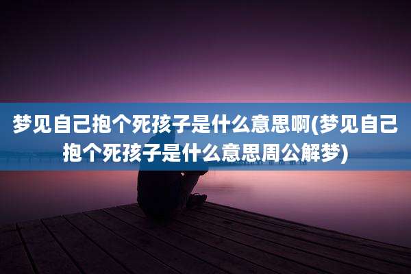 梦见自己抱个死孩子是什么意思啊(梦见自己抱个死孩子是什么意思周公解梦)