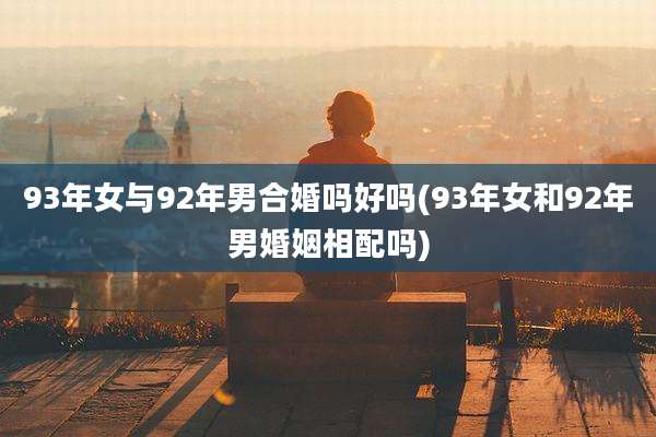 93年女与92年男合婚吗好吗(93年女和92年男婚姻相配吗)
