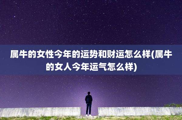 属牛的女性今年的运势和财运怎么样(属牛的女人今年运气怎么样)