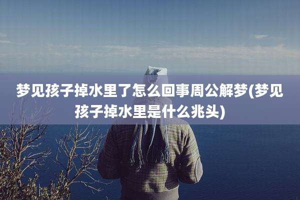 梦见孩子掉水里了怎么回事周公解梦(梦见孩子掉水里是什么兆头)