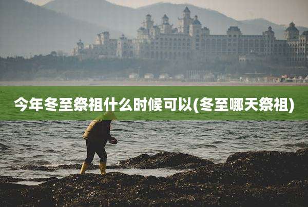 今年冬至祭祖什么时候可以(冬至哪天祭祖)