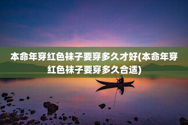 本命年穿红色袜子要穿多久才好(本命年穿红色袜子要穿多久合适)