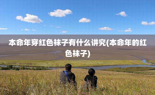 本命年穿红色袜子有什么讲究(本命年的红色袜子)