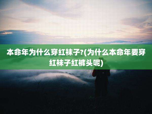 本命年为什么穿红袜子?(为什么本命年要穿红袜子红裤头呢)