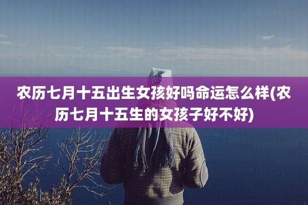 农历七月十五出生女孩好吗命运怎么样(农历七月十五生的女孩子好不好)