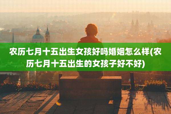 农历七月十五出生女孩好吗婚姻怎么样(农历七月十五出生的女孩子好不好)
