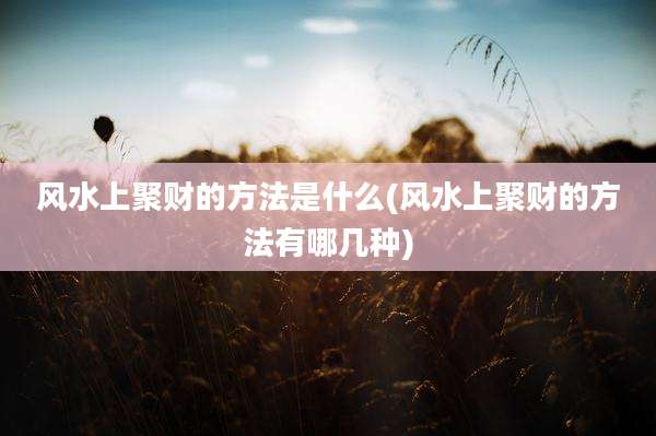 风水上聚财的方法是什么(风水上聚财的方法有哪几种)