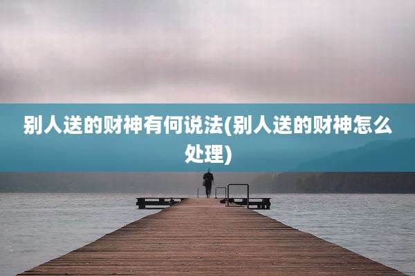 别人送的财神有何说法(别人送的财神怎么处理)