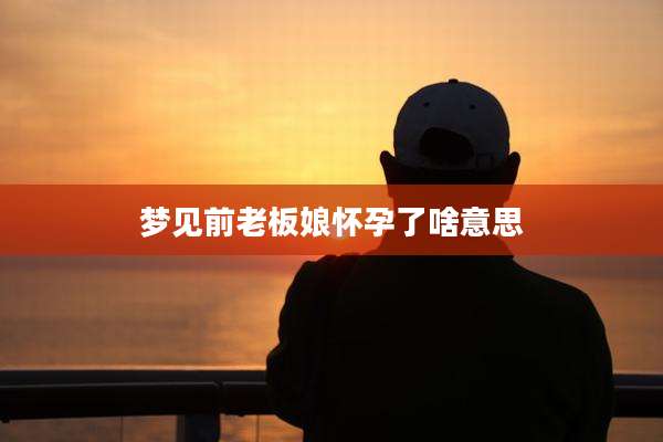 梦见前老板娘怀孕了啥意思