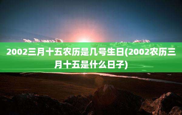 2002三月十五农历是几号生日(2002农历三月十五是什么日子)