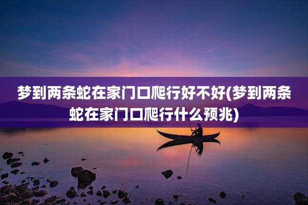 梦到两条蛇在家门口爬行好不好(梦到两条蛇在家门口爬行什么预兆)