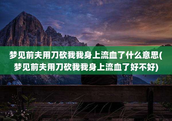 梦见前夫用刀砍我我身上流血了什么意思(梦见前夫用刀砍我我身上流血了好不好)