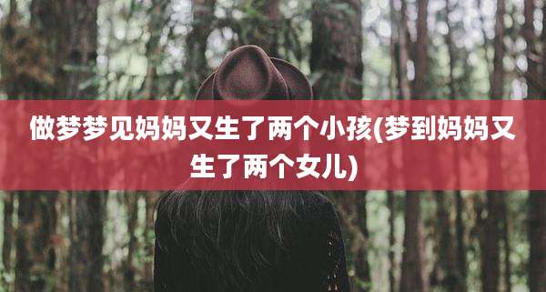 做梦梦见妈妈又生了两个小孩(梦到妈妈又生了两个女儿)