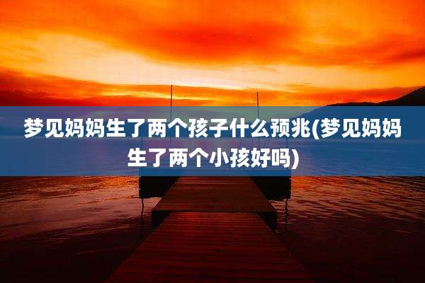 梦见妈妈生了两个孩子什么预兆(梦见妈妈生了两个小孩好吗)