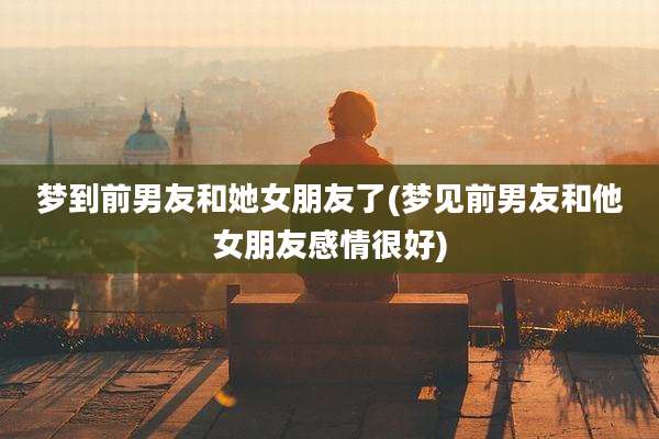 梦到前男友和她女朋友了(梦见前男友和他女朋友感情很好)