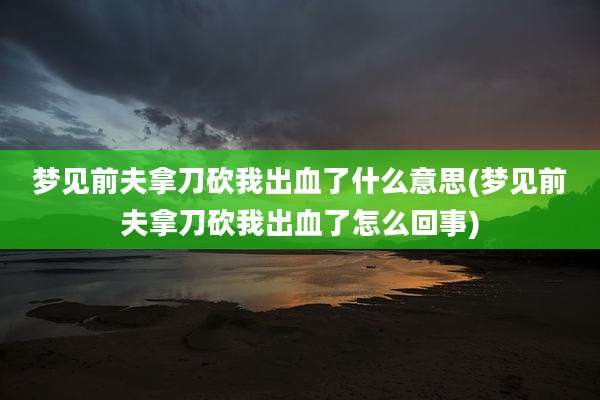 梦见前夫拿刀砍我出血了什么意思(梦见前夫拿刀砍我出血了怎么回事)