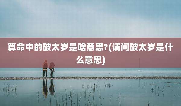 算命中的破太岁是啥意思?(请问破太岁是什么意思)
