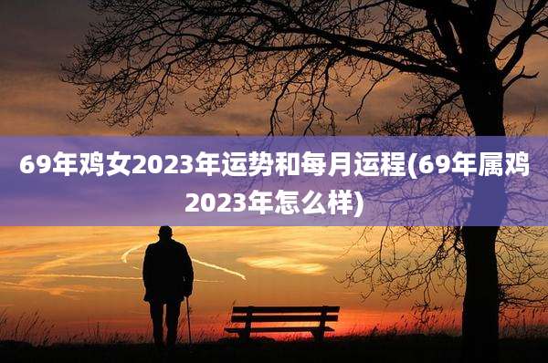 69年鸡女2023年运势和每月运程(69年属鸡2023年怎么样)