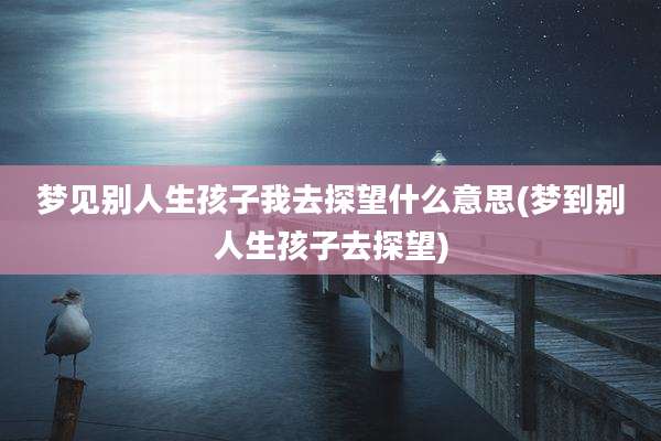 梦见别人生孩子我去探望什么意思(梦到别人生孩子去探望)