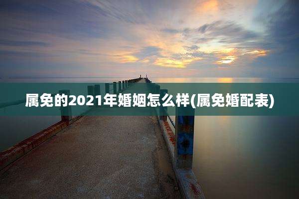 属免的2021年婚姻怎么样(属免婚配表)