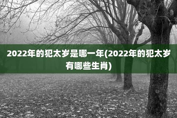 2022年的犯太岁是哪一年(2022年的犯太岁有哪些生肖)